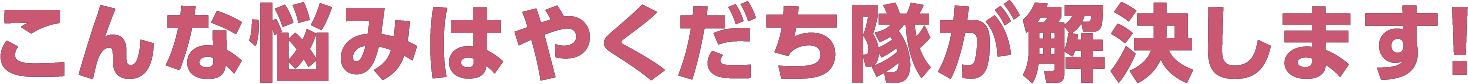 こんな悩みはやくだち隊が解決します!
